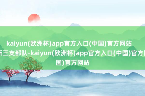 kaiyun(欧洲杯)app官方入口(中国)官方网站        新三支部队-kaiyun(欧洲杯)app官方入口(中国)官方网站