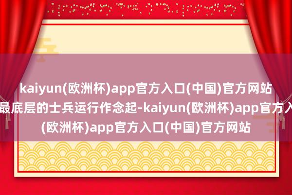 kaiyun(欧洲杯)app官方入口(中国)官方网站刘裕倒是也无谓从最底层的士兵运行作念起-kaiyun(欧洲杯)app官方入口(中国)官方网站