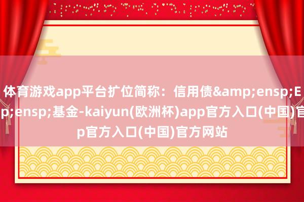 体育游戏app平台扩位简称:信用债 ETF 基金-kaiyun(欧洲杯)app官方入口(中国)官方网站