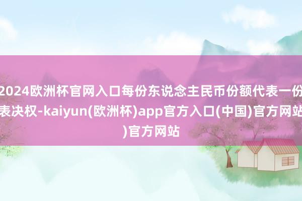 2024欧洲杯官网入口每份东说念主民币份额代表一份表决权-kaiyun(欧洲杯)app官方入口(中国)官方网站