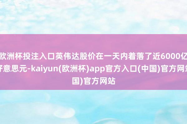 欧洲杯投注入口英伟达股价在一天内着落了近6000亿好意思元-kaiyun(欧洲杯)app官方入口(中国)官方网站