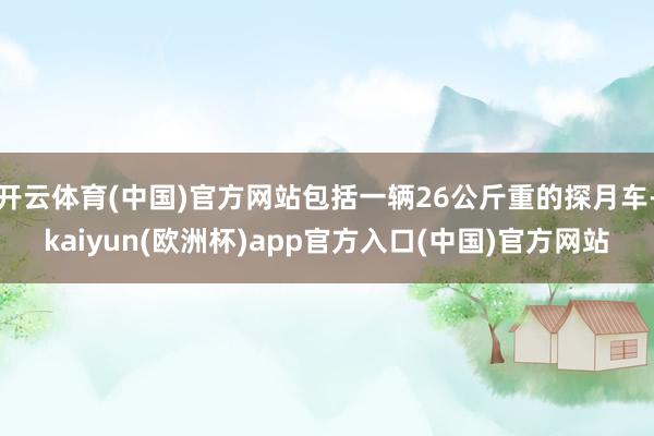 开云体育(中国)官方网站包括一辆26公斤重的探月车-kaiyun(欧洲杯)app官方入口(中国)官方网站