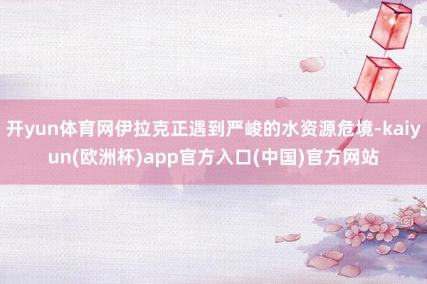 开yun体育网伊拉克正遇到严峻的水资源危境-kaiyun(欧洲杯)app官方入口(中国)官方网站