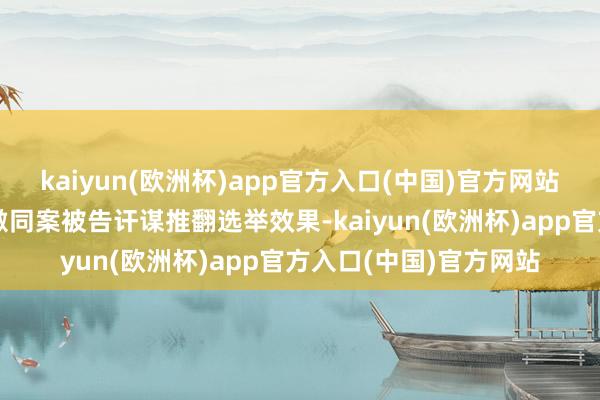 kaiyun(欧洲杯)app官方入口(中国)官方网站搜检官指控特朗普偏激同案被告讦谋推翻选举效果-kaiyun(欧洲杯)app官方入口(中国)官方网站