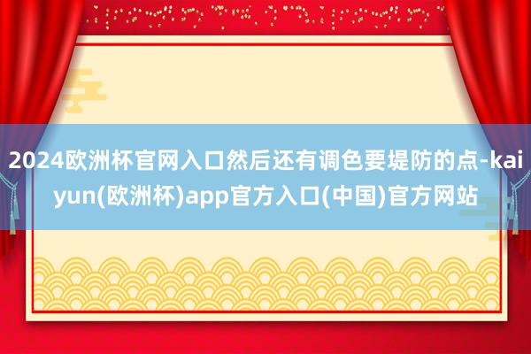 2024欧洲杯官网入口然后还有调色要堤防的点-kaiyun(欧洲杯)app官方入口(中国)官方网站