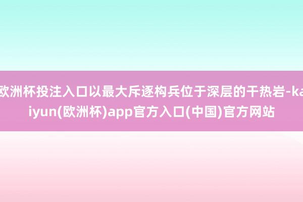 欧洲杯投注入口以最大斥逐构兵位于深层的干热岩-kaiyun(欧洲杯)app官方入口(中国)官方网站