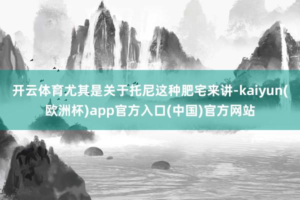 开云体育尤其是关于托尼这种肥宅来讲-kaiyun(欧洲杯)app官方入口(中国)官方网站
