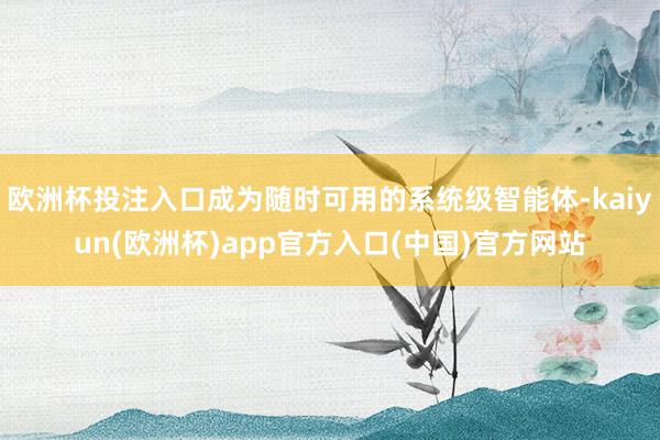 欧洲杯投注入口成为随时可用的系统级智能体-kaiyun(欧洲杯)app官方入口(中国)官方网站