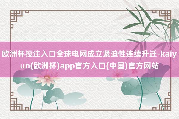 欧洲杯投注入口全球电网成立紧迫性连续升迁-kaiyun(欧洲杯)app官方入口(中国)官方网站