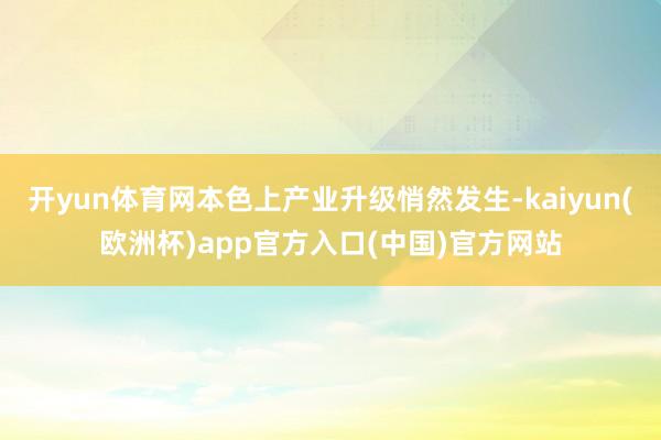 开yun体育网本色上产业升级悄然发生-kaiyun(欧洲杯)app官方入口(中国)官方网站