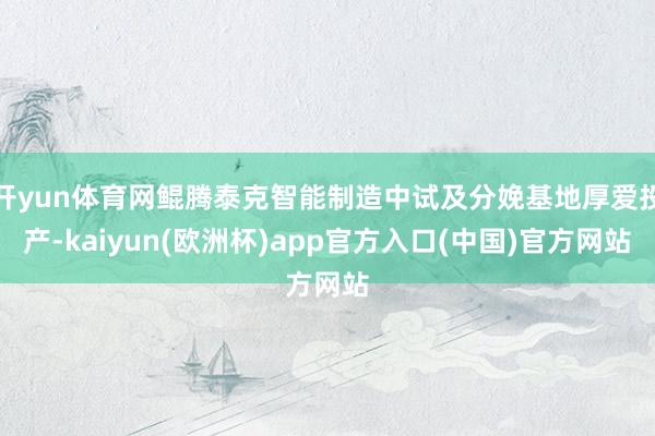 开yun体育网鲲腾泰克智能制造中试及分娩基地厚爱投产-kaiyun(欧洲杯)app官方入口(中国)官方网站