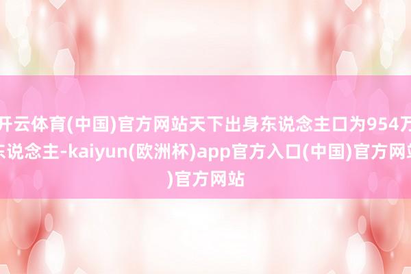 开云体育(中国)官方网站天下出身东说念主口为954万东说念主-kaiyun(欧洲杯)app官方入口(中国)官方网站