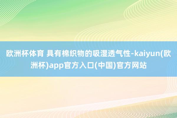 欧洲杯体育 具有棉织物的吸湿透气性-kaiyun(欧洲杯)app官方入口(中国)官方网站