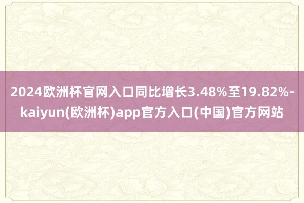 2024欧洲杯官网入口同比增长3.48%至19.82%-kaiyun(欧洲杯)app官方入口(中国)官方网站