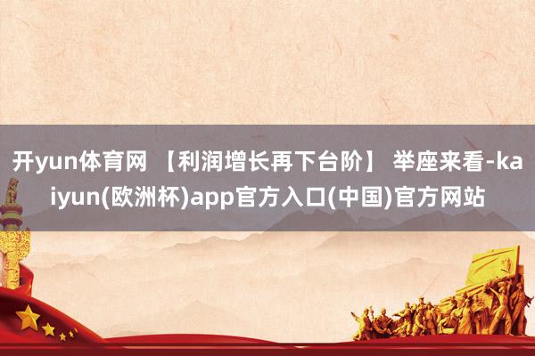开yun体育网 【利润增长再下台阶】 举座来看-kaiyun(欧洲杯)app官方入口(中国)官方网站