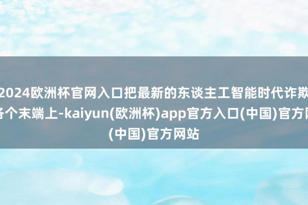 2024欧洲杯官网入口把最新的东谈主工智能时代诈欺到各个末端上-kaiyun(欧洲杯)app官方入口(中国)官方网站