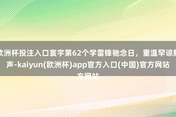 欧洲杯投注入口寰宇第62个学雷锋驰念日，重温罕谅解声-kaiyun(欧洲杯)app官方入口(中国)官方网站