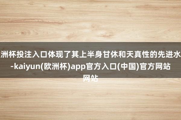 欧洲杯投注入口体现了其上半身甘休和天真性的先进水平-kaiyun(欧洲杯)app官方入口(中国)官方网站
