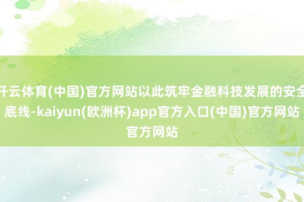 开云体育(中国)官方网站以此筑牢金融科技发展的安全底线-kaiyun(欧洲杯)app官方入口(中国)官方网站