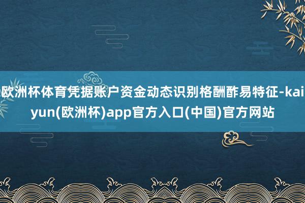 欧洲杯体育凭据账户资金动态识别格酬酢易特征-kaiyun(欧洲杯)app官方入口(中国)官方网站