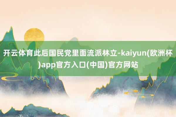 开云体育此后国民党里面流派林立-kaiyun(欧洲杯)app官方入口(中国)官方网站
