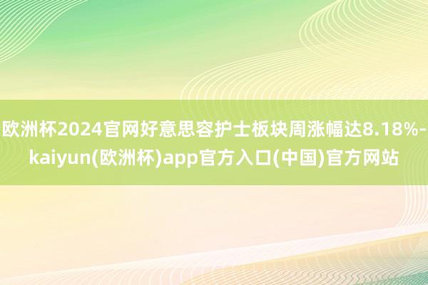 欧洲杯2024官网好意思容护士板块周涨幅达8.18%-kaiyun(欧洲杯)app官方入口(中国)官方网站