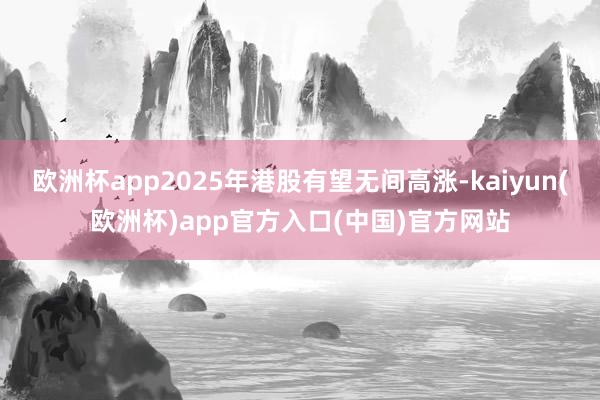 欧洲杯app2025年港股有望无间高涨-kaiyun(欧洲杯)app官方入口(中国)官方网站