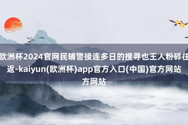 欧洲杯2024官网民辅警接连多日的搜寻也王人粉碎往返-kaiyun(欧洲杯)app官方入口(中国)官方网站