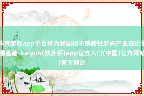 体育游戏app平台将为我国相干策略性新兴产业提供资源基础-kaiyun(欧洲杯)app官方入口(中国)官方网站