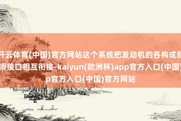 开云体育(中国)官方网站这个系统把发动机的各构成部分通过润滑接口相互衔接-kaiyun(欧洲杯)app官方入口(中国)官方网站