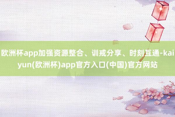 欧洲杯app加强资源整合、训戒分享、时刻互通-kaiyun(欧洲杯)app官方入口(中国)官方网站