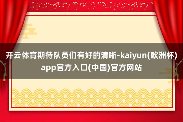 开云体育期待队员们有好的清晰-kaiyun(欧洲杯)app官方入口(中国)官方网站