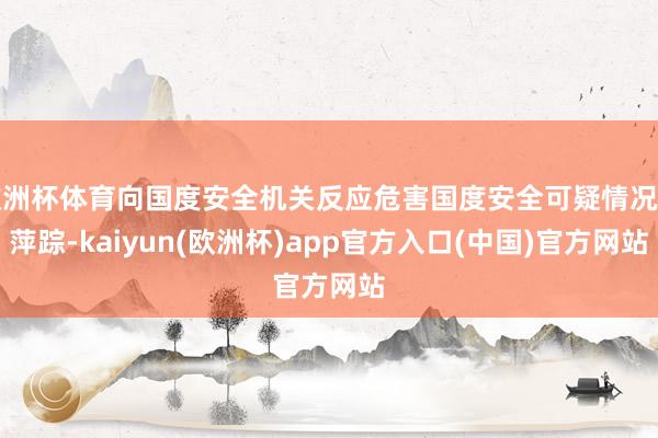 欧洲杯体育向国度安全机关反应危害国度安全可疑情况和萍踪-kaiyun(欧洲杯)app官方入口(中国)官方网站