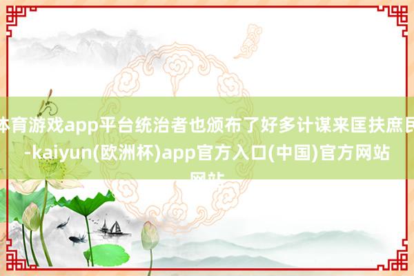体育游戏app平台统治者也颁布了好多计谋来匡扶庶民-kaiyun(欧洲杯)app官方入口(中国)官方网站