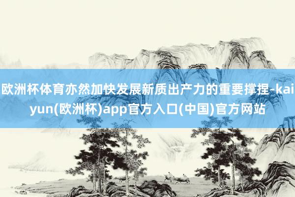 欧洲杯体育亦然加快发展新质出产力的重要撑捏-kaiyun(欧洲杯)app官方入口(中国)官方网站