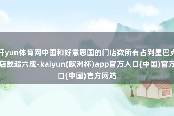 开yun体育网中国和好意思国的门店数所有占到星巴克总门店数超六成-kaiyun(欧洲杯)app官方入口(中国)官方网站