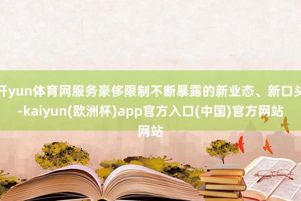 开yun体育网服务豪侈限制不断暴露的新业态、新口头-kaiyun(欧洲杯)app官方入口(中国)官方网站