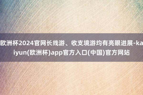 欧洲杯2024官网长线游、收支境游均有亮眼进展-kaiyun(欧洲杯)app官方入口(中国)官方网站