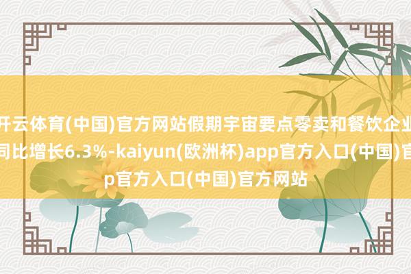 开云体育(中国)官方网站假期宇宙要点零卖和餐饮企业销售额同比增长6.3%-kaiyun(欧洲杯)app官方入口(中国)官方网站