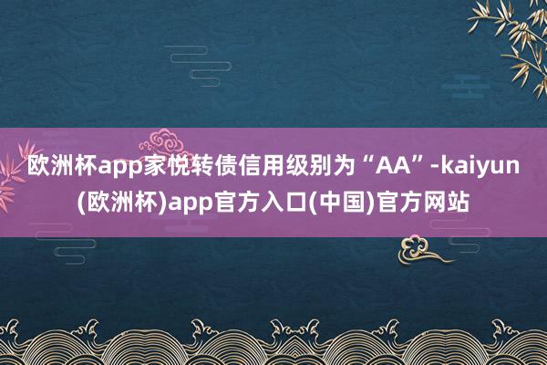 欧洲杯app家悦转债信用级别为“AA”-kaiyun(欧洲杯)app官方入口(中国)官方网站