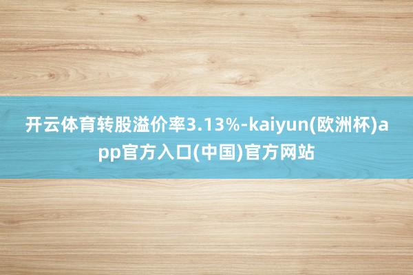 开云体育转股溢价率3.13%-kaiyun(欧洲杯)app官方入口(中国)官方网站