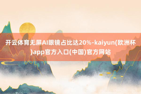 开云体育无屏AI眼镜占比达20%-kaiyun(欧洲杯)app官方入口(中国)官方网站