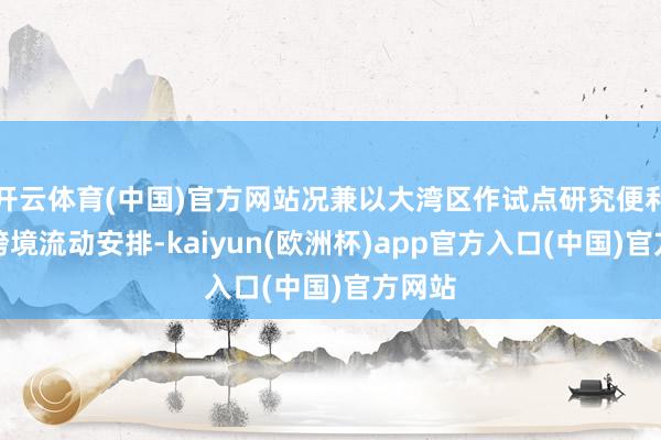 开云体育(中国)官方网站况兼以大湾区作试点研究便利数据跨境流动安排-kaiyun(欧洲杯)app官方入口(中国)官方网站
