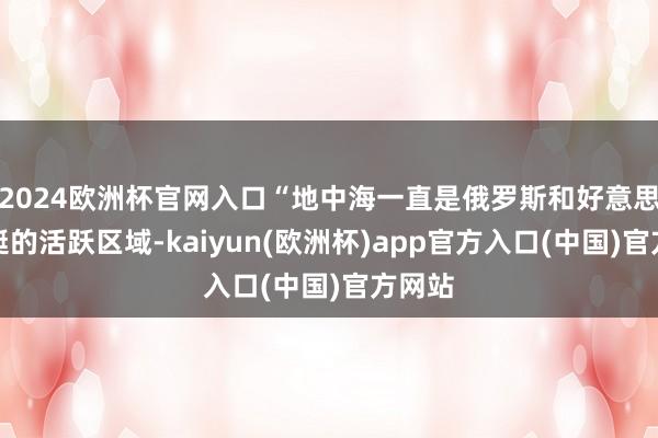 2024欧洲杯官网入口“地中海一直是俄罗斯和好意思国潜艇的活跃区域-kaiyun(欧洲杯)app官方入口(中国)官方网站