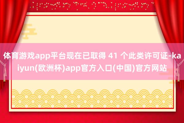 体育游戏app平台现在已取得 41 个此类许可证-kaiyun(欧洲杯)app官方入口(中国)官方网站