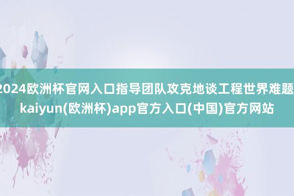 2024欧洲杯官网入口指导团队攻克地谈工程世界难题-kaiyun(欧洲杯)app官方入口(中国)官方网站