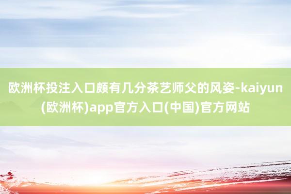 欧洲杯投注入口颇有几分茶艺师父的风姿-kaiyun(欧洲杯)app官方入口(中国)官方网站