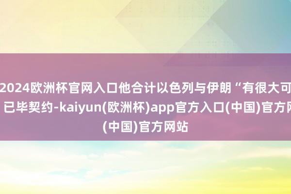 2024欧洲杯官网入口他合计以色列与伊朗“有很大可能”已毕契约-kaiyun(欧洲杯)app官方入口(中国)官方网站