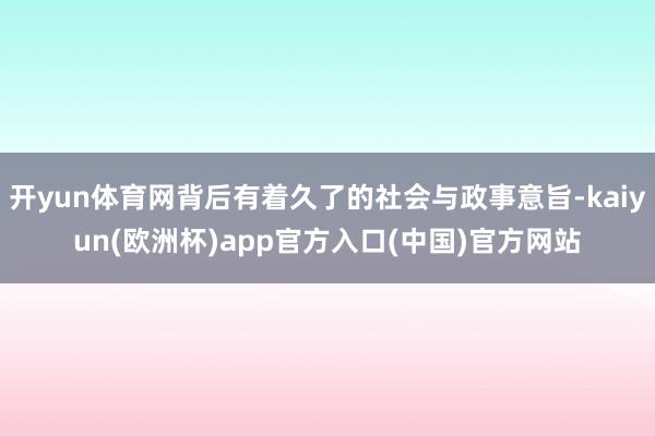 开yun体育网背后有着久了的社会与政事意旨-kaiyun(欧洲杯)app官方入口(中国)官方网站