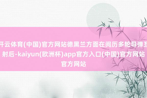 开云体育(中国)官方网站德黑兰方面在阅历多轮导弹互射后-kaiyun(欧洲杯)app官方入口(中国)官方网站